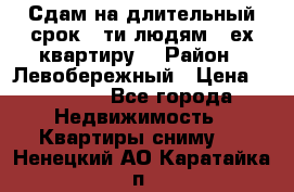 Сдам на длительный срок 6-ти людям 3-ех квартиру  › Район ­ Левобережный › Цена ­ 10 000 - Все города Недвижимость » Квартиры сниму   . Ненецкий АО,Каратайка п.